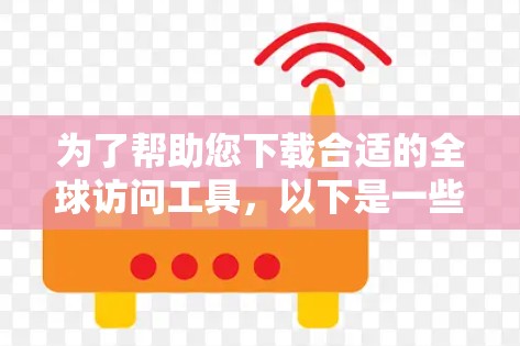 为了帮助您下载合适的全球访问工具,以下是一些推荐的工具,每个工具都有其适用场景和特点 为了帮助您下载合适的全球访问工具,以下是一些推荐的工具,每个工具都有其适用场景和特点
