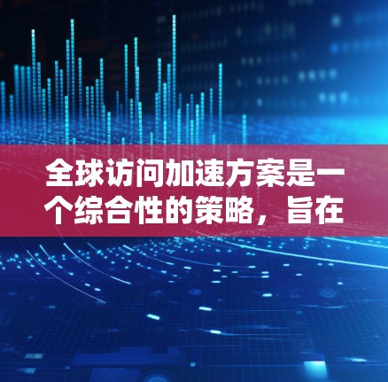 全球访问加速方案是一个综合性的策略,旨在提高不同地区或机构之间的互动效率和效果。以下是一个可能的全球访问加速方案的框架 全球访问加速方案是一个综合性的策略,旨在提高不同地区或机构之间的互动效率和效果。以下是一个可能的全球访问加速方案的框架
