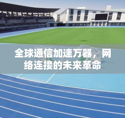 全球通信加速万器,网络连接的未来革命 全球通信加速万器,网络连接的未来革命