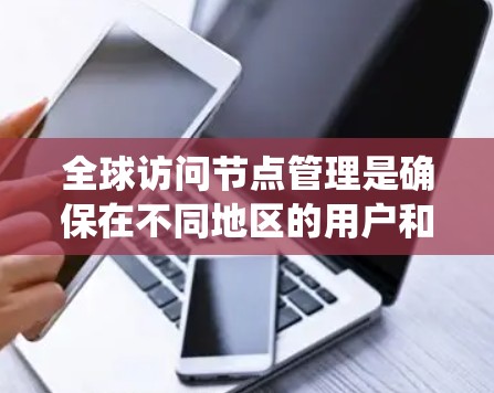 全球访问节点管理是确保在不同地区的用户和设备都能高效、安全访问全球存储系统和数据的核心技术。以下是一个详细且结构化的总结