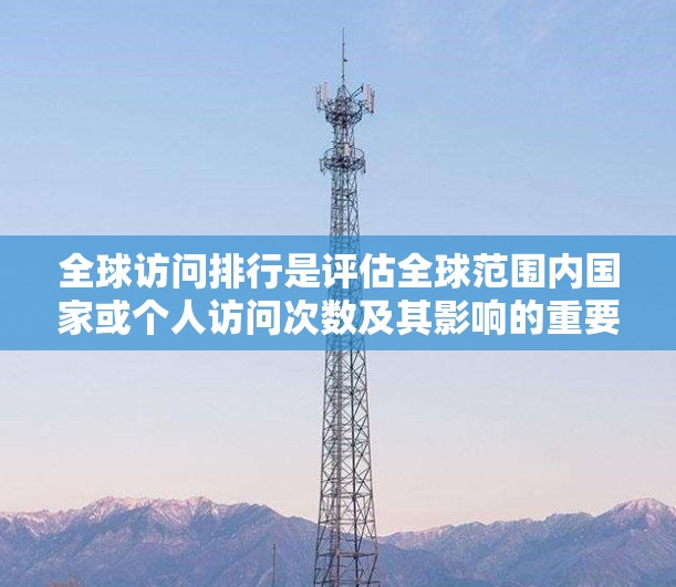 全球访问排行是评估全球范围内国家或个人访问次数及其影响的重要指标。以下是对该排行的分步解释和总结 全球访问排行是评估全球范围内国家或个人访问次数及其影响的重要指标。以下是对该排行的分步解释和总结