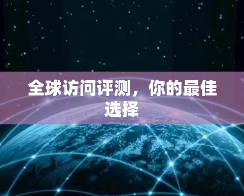 全球访问评测,你的最佳选择 全球访问评测,你的最佳选择