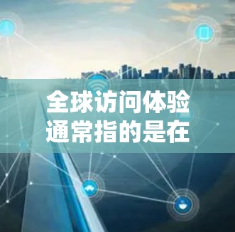 全球访问体验通常指的是在国际旅行或访问全球过程中,体验和感受不同国家或文化的方式和过程。以下是关于全球访问体验的一些关键点 全球访问体验通常指的是在国际旅行或访问全球过程中,体验和感受不同国家或文化的方式和过程。以下是关于全球访问体验的一些关键点