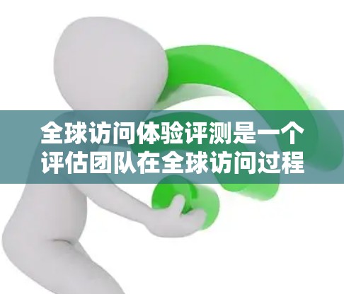 全球访问体验评测是一个评估团队在全球访问过程中的体验和服务质量的标准工具。它旨在帮助团队识别并改进他们的全球视野和技术能力,从而为他们的职业发展奠定基础。以下是对全球访问体验评测的详细分析和总结 全球访问体验评测是一个评估团队在全球访问过程中的体验和服务质量的标准工具。它旨在帮助团队识别并改进他们的全球视野和技术能力,从而为他们的职业发展奠定基础。以下是对全球访问体验评测的详细分析和总结