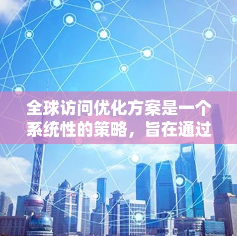 全球访问优化方案是一个系统性的策略,旨在通过优化沟通方式、提升专业性和适应性,以提高在国际场合的影响力和效果。以下是一个通用的全球访问优化方案框架,您可以根据具体需求进行调整和优化 全球访问优化方案是一个系统性的策略,旨在通过优化沟通方式、提升专业性和适应性,以提高在国际场合的影响力和效果。以下是一个通用的全球访问优化方案框架,您可以根据具体需求进行调整和优化