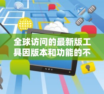全球访问的最新版工具因版本和功能的不同而有所差异，但以下是一些常见的全球访问解决方案和工具