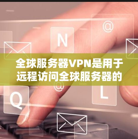 全球服务器VPN是用于远程访问全球服务器的网络服务，主要功能包括连接到拥有服务器的服务器平台，满足远程办公、网络测试和远程会议的需求。以下是详细的步骤指南和相关考虑因素