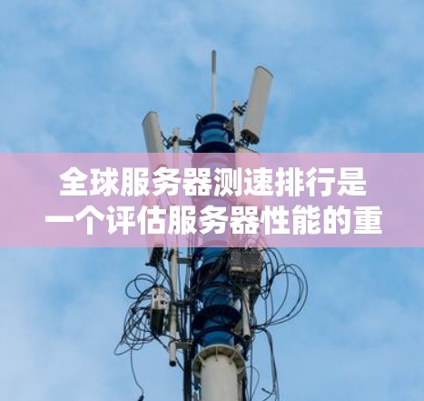 全球服务器测速排行是一个评估服务器性能的重要指标,通常基于测试服务器在特定环境中处理的请求数量和响应时间。以下是对这一主题的分步解释 全球服务器测速排行是一个评估服务器性能的重要指标,通常基于测试服务器在特定环境中处理的请求数量和响应时间。以下是对这一主题的分步解释