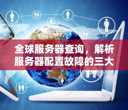 全球服务器查询,解析服务器配置故障的三大关键点 全球服务器查询,解析服务器配置故障的三大关键点