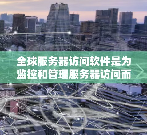全球服务器访问软件是为监控和管理服务器访问而设计的应用程序,主要包括以下几个方面 全球服务器访问软件是为监控和管理服务器访问而设计的应用程序,主要包括以下几个方面