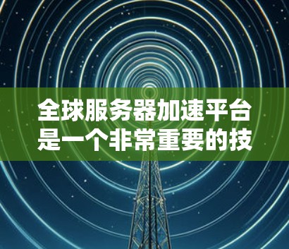 全球服务器加速平台是一个非常重要的技术领域,旨在提升服务器的性能、稳定性以及能效。以下是几个主要的全球服务器加速平台及其特点 全球服务器加速平台是一个非常重要的技术领域,旨在提升服务器的性能、稳定性以及能效。以下是几个主要的全球服务器加速平台及其特点