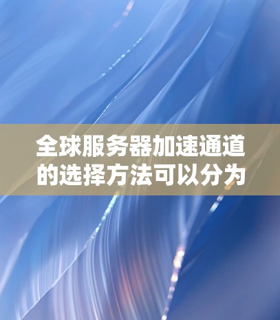 全球服务器加速通道的选择方法可以分为手动创建、软件工具和第三方工具三种方式。以下是详细的步骤和说明 全球服务器加速通道的选择方法可以分为手动创建、软件工具和第三方工具三种方式。以下是详细的步骤和说明