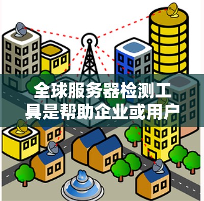 全球服务器检测工具是帮助企业或用户监控和优化服务器网络健康环境的重要工具。以下是关于这些工具的详细介绍 全球服务器检测工具是帮助企业或用户监控和优化服务器网络健康环境的重要工具。以下是关于这些工具的详细介绍
