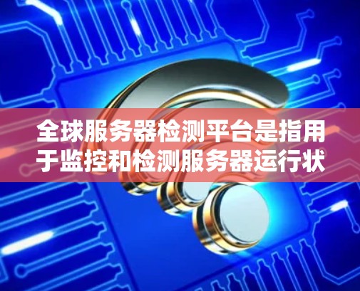 全球服务器检测平台是指用于监控和检测服务器运行状态的工具。以下是一些常见的全球服务器检测平台及其特点