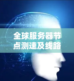 全球服务器节点测速及线路选择指南如下 全球服务器节点测速及线路选择指南如下