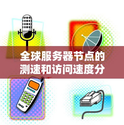 全球服务器节点的测速和访问速度分析是一个复杂的过程，涉及多个因素和因素。以下是逐步的分析过程