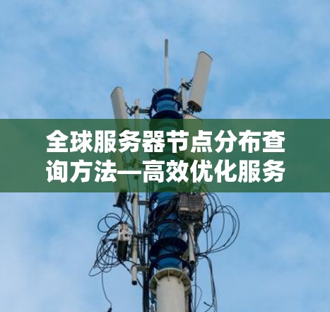 全球服务器节点分布查询方法—高效优化服务器布局 全球服务器节点分布查询方法—高效优化服务器布局