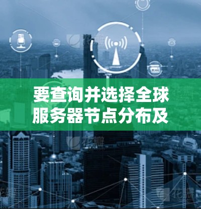 要查询并选择全球服务器节点分布及优化，可以按照以下步骤进行