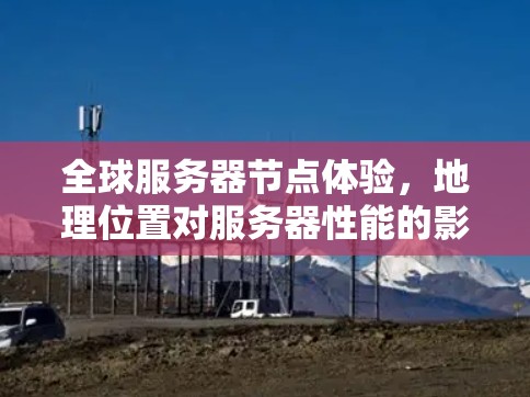 全球服务器节点体验,地理位置对服务器性能的影响 全球服务器节点体验,地理位置对服务器性能的影响