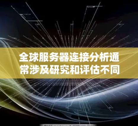全球服务器连接分析通常涉及研究和评估不同地区的服务器连接情况,这可能对数据传输、网络优化、资源分配等有重要影响。以下是全球服务器连接分析的一些关键步骤和方法 全球服务器连接分析通常涉及研究和评估不同地区的服务器连接情况,这可能对数据传输、网络优化、资源分配等有重要影响。以下是全球服务器连接分析的一些关键步骤和方法