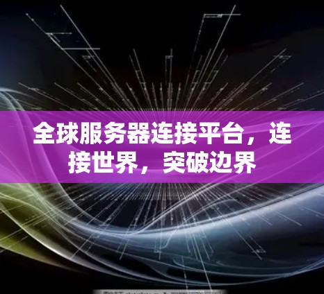 全球服务器连接平台,连接世界,突破边界 全球服务器连接平台,连接世界,突破边界