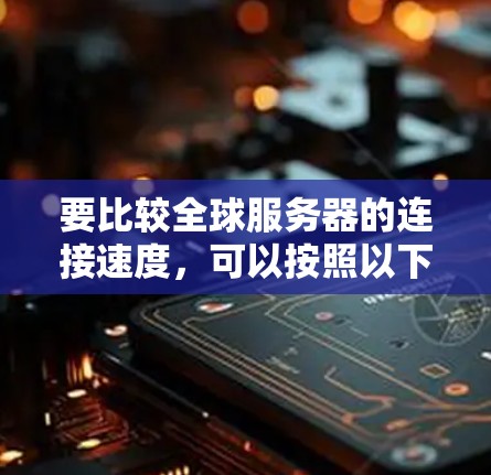 要比较全球服务器的连接速度,可以按照以下步骤进行操作和分析 要比较全球服务器的连接速度,可以按照以下步骤进行操作和分析