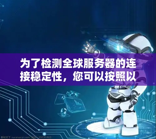 为了检测全球服务器的连接稳定性,您可以按照以下步骤进行 为了检测全球服务器的连接稳定性,您可以按照以下步骤进行