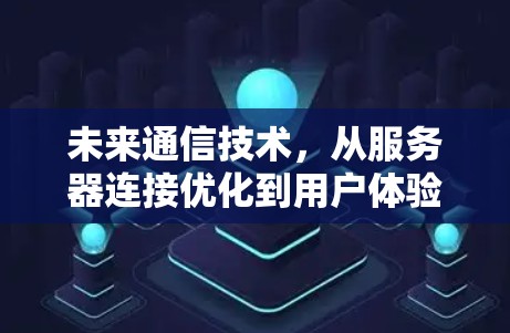未来通信技术,从服务器连接优化到用户体验提升 未来通信技术,从服务器连接优化到用户体验提升