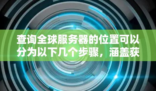 查询全球服务器的位置可以分为以下几个步骤,涵盖获取服务器位置的基本方法、处理技术以及实际应用场景 查询全球服务器的位置可以分为以下几个步骤,涵盖获取服务器位置的基本方法、处理技术以及实际应用场景