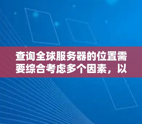 查询全球服务器的位置需要综合考虑多个因素,以下是一个详细且分步的指南 查询全球服务器的位置需要综合考虑多个因素,以下是一个详细且分步的指南