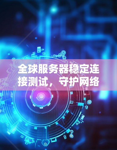 全球服务器稳定连接测试,守护网络的双刃剑 全球服务器稳定连接测试,守护网络的双刃剑