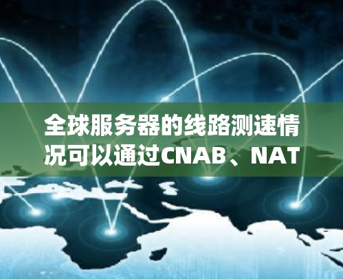 全球服务器的线路测速情况可以通过CNAB、NAT和Gigabit局域网的数据来评估。以下是对这些数据的详细分析 全球服务器的线路测速情况可以通过CNAB、NAT和Gigabit局域网的数据来评估。以下是对这些数据的详细分析