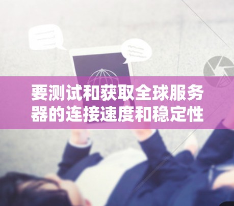 要测试和获取全球服务器的连接速度和稳定性,可以使用以下方法和工具 要测试和获取全球服务器的连接速度和稳定性,可以使用以下方法和工具