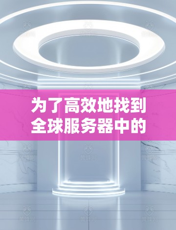 为了高效地找到全球服务器中的热门服务器,可以按照以下步骤进行 为了高效地找到全球服务器中的热门服务器,可以按照以下步骤进行