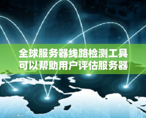 全球服务器线路检测工具可以帮助用户评估服务器网络的连接状态,提供详细的网络连接信息和问题报告。以下是该工具的主要功能和使用步骤 全球服务器线路检测工具可以帮助用户评估服务器网络的连接状态,提供详细的网络连接信息和问题报告。以下是该工具的主要功能和使用步骤