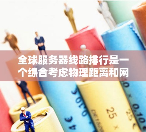 全球服务器线路排行是一个综合考虑物理距离和网络延迟的排序方法,以下是详细的步骤和分析 全球服务器线路排行是一个综合考虑物理距离和网络延迟的排序方法,以下是详细的步骤和分析