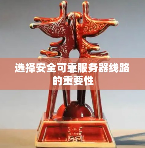 选择安全可靠服务器线路的重要性 选择安全可靠服务器线路的重要性