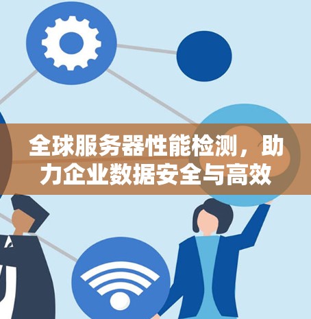全球服务器性能检测,助力企业数据安全与高效运行 全球服务器性能检测,助力企业数据安全与高效运行