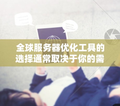 全球服务器优化工具的选择通常取决于你的需求、预算以及具体场景。以下是一些常用的工具和方法,供你参考 全球服务器优化工具的选择通常取决于你的需求、预算以及具体场景。以下是一些常用的工具和方法,供你参考