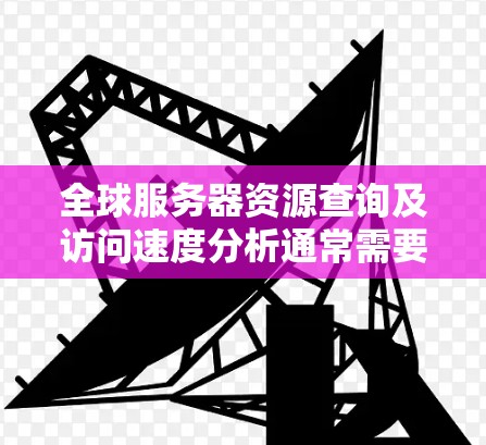 全球服务器资源查询及访问速度分析通常需要从多个维度进行评估,以了解服务器的负载、性能以及潜在的问题。以下是详细的分析框架和结果 全球服务器资源查询及访问速度分析通常需要从多个维度进行评估,以了解服务器的负载、性能以及潜在的问题。以下是详细的分析框架和结果