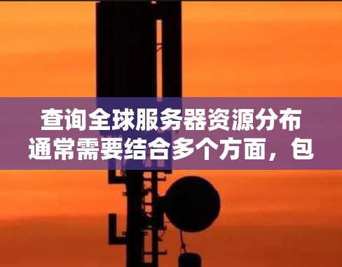 查询全球服务器资源分布通常需要结合多个方面,包括服务器的位置、资源数量、资源类型以及服务器的运行状态等信息。以下是一些方法和工具可以帮助你查询全球服务器资源分布 查询全球服务器资源分布通常需要结合多个方面,包括服务器的位置、资源数量、资源类型以及服务器的运行状态等信息。以下是一些方法和工具可以帮助你查询全球服务器资源分布