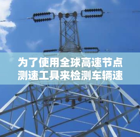 为了使用全球高速节点测速工具来检测车辆速度，您可以按照以下步骤进行