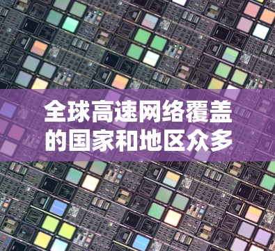 全球高速网络覆盖的国家和地区众多,以下是几个主要的高速网络覆盖国家和城市 全球高速网络覆盖的国家和地区众多,以下是几个主要的高速网络覆盖国家和城市