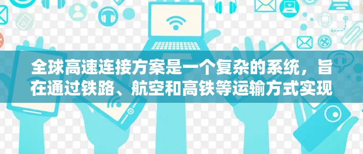 全球高速连接方案是一个复杂的系统,旨在通过铁路、航空和高铁等运输方式实现国际交通的无缝连接。以下是该方案的关键点和步骤 全球高速连接方案是一个复杂的系统,旨在通过铁路、航空和高铁等运输方式实现国际交通的无缝连接。以下是该方案的关键点和步骤