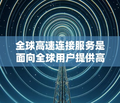 全球高速连接服务是面向全球用户提供高速互联网解决方案的一种方式。以下是对这一服务的详细分析和总结 全球高速连接服务是面向全球用户提供高速互联网解决方案的一种方式。以下是对这一服务的详细分析和总结