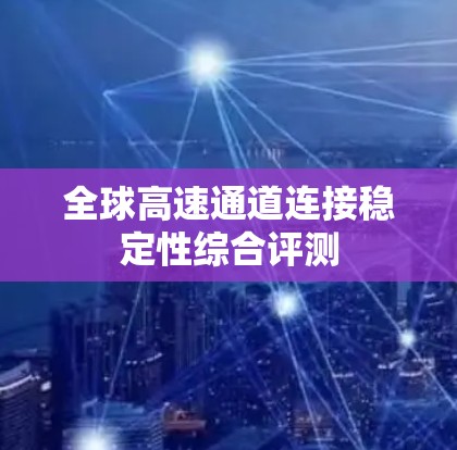 全球高速通道连接稳定性综合评测 全球高速通道连接稳定性综合评测