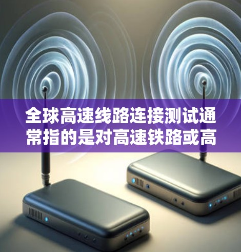 全球高速线路连接测试通常指的是对高速铁路或高速公路之间的连接部分进行测试和验证,以确保其安全、高效和符合设计要求。以下是一些可能涉及的内容,供您参考 全球高速线路连接测试通常指的是对高速铁路或高速公路之间的连接部分进行测试和验证,以确保其安全、高效和符合设计要求。以下是一些可能涉及的内容,供您参考