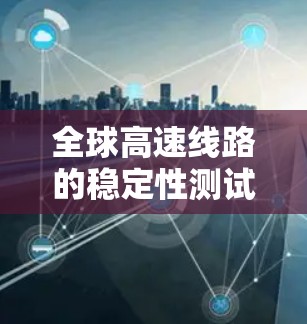 全球高速线路的稳定性测试是评估其可靠性和安全性的重要手段,涉及多个关键因素。以下是对全球高速线路稳定性测试的详细分析 全球高速线路的稳定性测试是评估其可靠性和安全性的重要手段,涉及多个关键因素。以下是对全球高速线路稳定性测试的详细分析