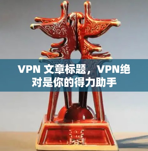 VPN 文章标题,VPN绝对是你的得力助手 VPN 文章标题,VPN绝对是你的得力助手