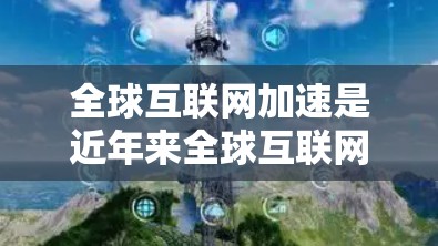 全球互联网加速是近年来全球互联网技术发展的重要趋势,主要表现为以下几个方面 全球互联网加速是近年来全球互联网技术发展的重要趋势,主要表现为以下几个方面
